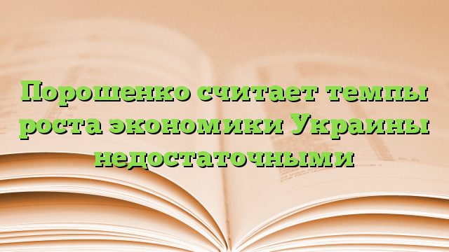 Порошенко считает темпы роста экономики Украины недостаточными