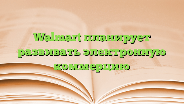 Walmart планирует развивать электронную коммерцию