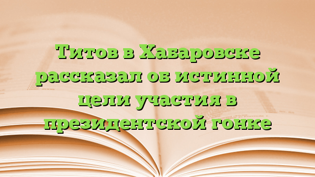 Титов в Хабаровске рассказал об истинной цели участия в президентской гонке