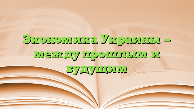 Экономика Украины — между прошлым и будущим