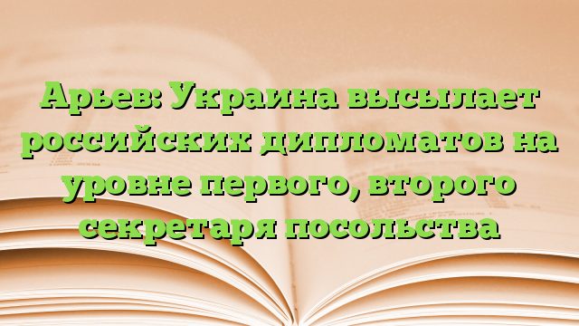Арьев: Украина высылает российских дипломатов на уровне первого, второго секретаря посольства