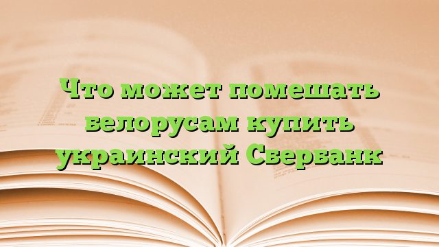 Что может помешать белорусам купить украинский Сбербанк