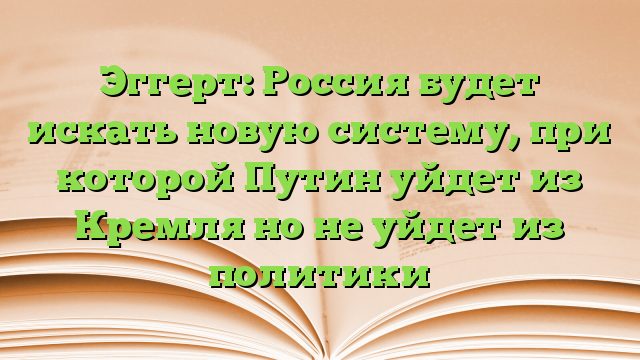 Эггерт: Россия будет искать новую систему, при которой Путин уйдет из Кремля но не уйдет из политики