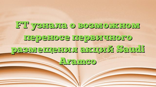 FT узнала о возможном переносе первичного размещения акций Saudi Aramco