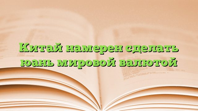 Китай намерен сделать юань мировой валютой