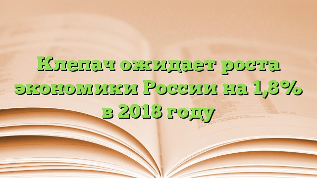 Клепач ожидает роста экономики России на 1,8% в 2018 году