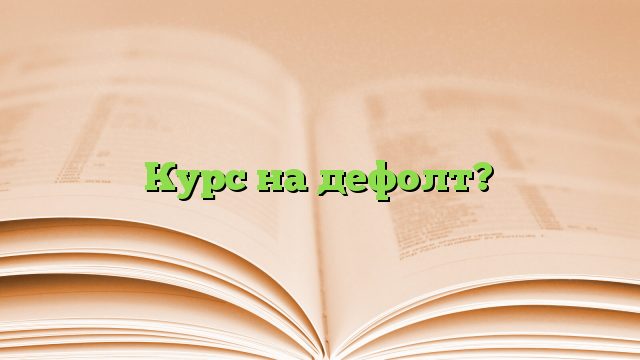 Курс на дефолт?