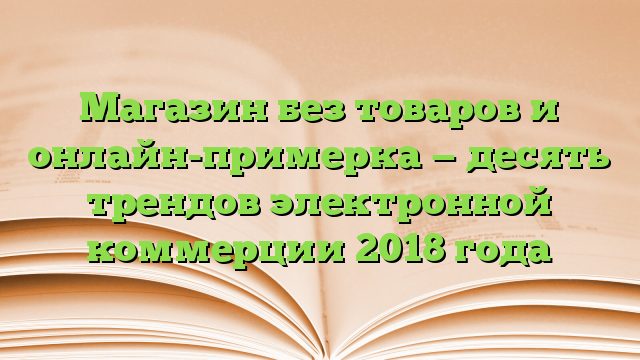 Магазин без товаров и онлайн-примерка — десять трендов электронной коммерции 2018 года