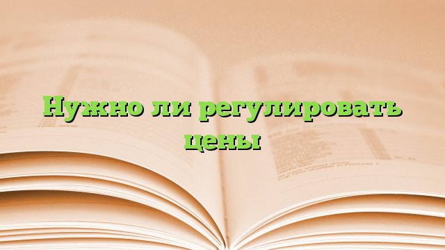 Нужно ли регулировать цены