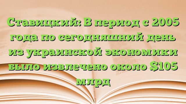 Ставицкий: В период с 2005 года по сегодняшний день из украинской экономики было извлечено около $105 млрд