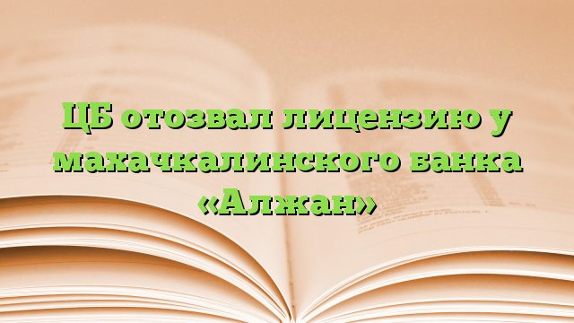 ЦБ отозвал лицензию у махачкалинского банка «Алжан»