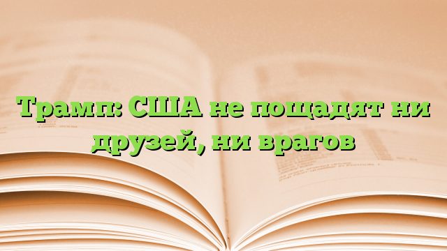 Трамп: США не пощадят ни друзей, ни врагов