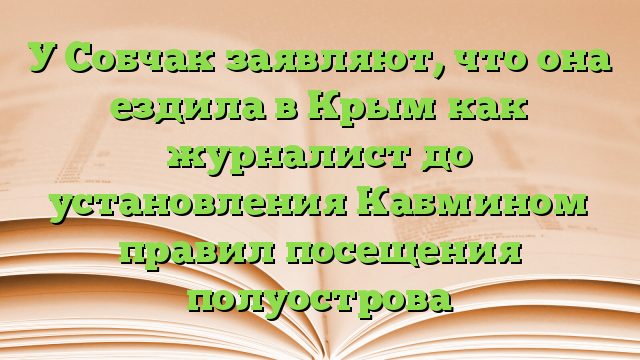 У Собчак заявляют, что она ездила в Крым как журналист до установления Кабмином правил посещения полуострова