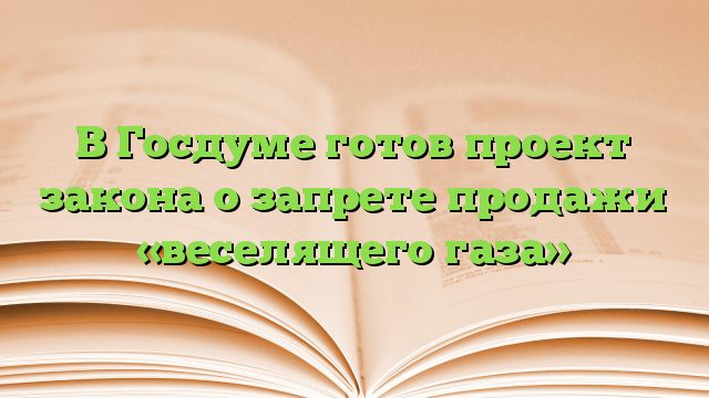 В Госдуме готов проект закона о запрете продажи «веселящего газа»