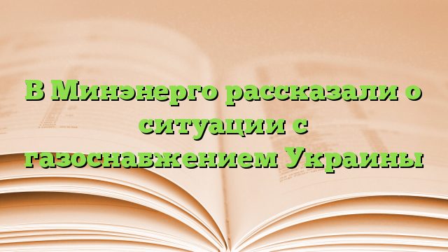 В Минэнерго рассказали о ситуации с газоснабжением Украины