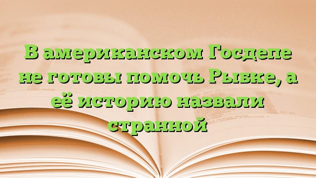 В американском Госдепе не готовы помочь Рыбке, а её историю назвали странной