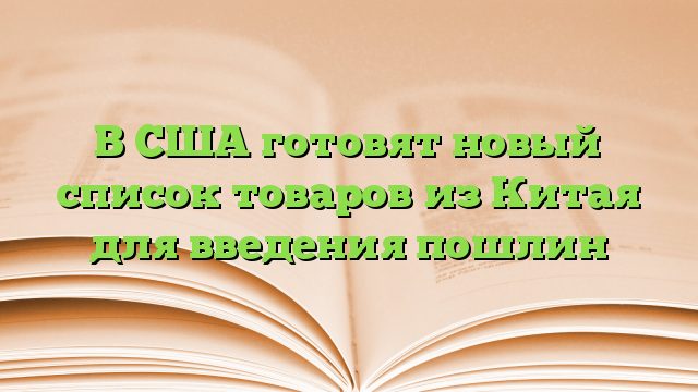 В США готовят новый список товаров из Китая для введения пошлин