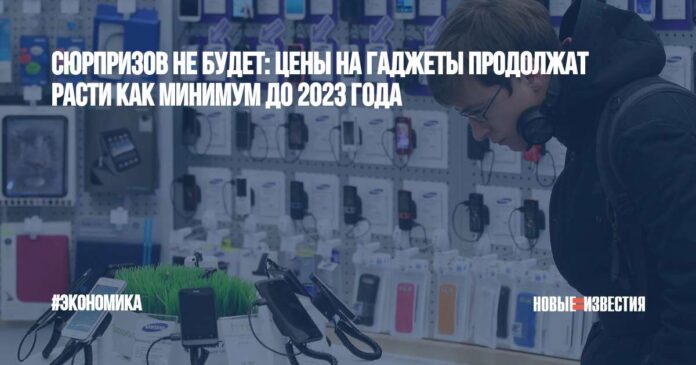 Сюрпризов не будет: цены на гаджеты продолжат расти как минимум до 2023 года